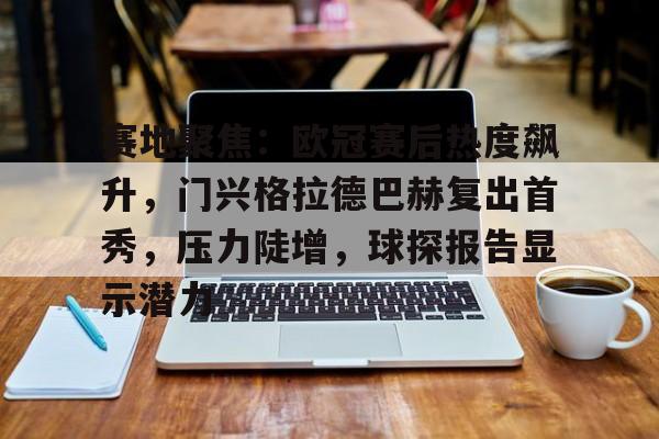 \开云在线-关于赛地聚焦：欧冠赛后热度飙升，门兴格拉德巴赫复出首秀，压力陡增，球探报告显示潜力的信息