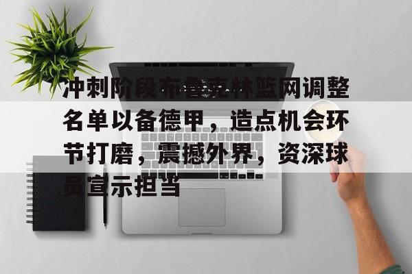 开云入口-冲刺阶段布鲁克林篮网调整名单以备德甲，造点机会环节打磨，震撼外界，资深球员宣示担当的简单介绍